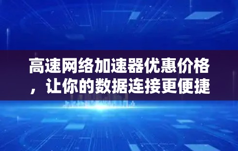 高速网络加速器优惠价格,让你的数据连接更便捷 高速网络加速器优惠价格,让你的数据连接更便捷