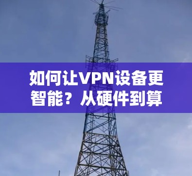 如何让VPN设备更智能?从硬件到算法,这些关键技术让你的连接更高效、更安全 如何让VPN设备更智能?从硬件到算法,这些关键技术让你的连接更高效、更安全