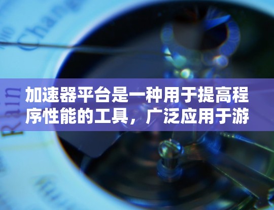 加速器平台是一种用于提高程序性能的工具,广泛应用于游戏开发、图形处理和应用开发等领域。以下是对加速器平台功能的详细介绍 加速器平台是一种用于提高程序性能的工具,广泛应用于游戏开发、图形处理和应用开发等领域。以下是对加速器平台功能的详细介绍