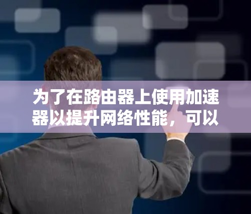为了在路由器上使用加速器以提升网络性能,可以按照以下步骤进行 为了在路由器上使用加速器以提升网络性能,可以按照以下步骤进行