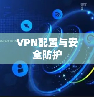 VPN配置与安全防护 VPN配置与安全防护