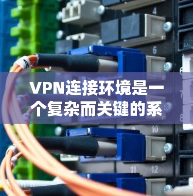 VPN连接环境是一个复杂而关键的系统,涉及多个层面的设备、软件和环境因素。以下是对VPN连接环境的详细分析 VPN连接环境是一个复杂而关键的系统,涉及多个层面的设备、软件和环境因素。以下是对VPN连接环境的详细分析