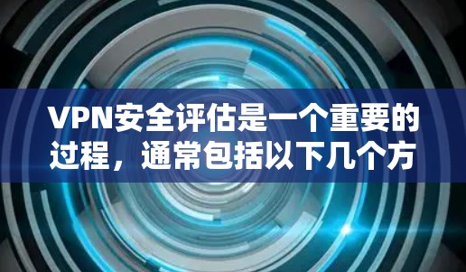 VPN安全评估是一个重要的过程,通常包括以下几个方面 VPN安全评估是一个重要的过程,通常包括以下几个方面