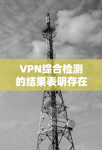 VPN综合检测的结果表明存在以下主要问题 VPN综合检测的结果表明存在以下主要问题