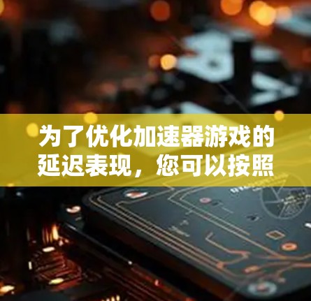 为了优化加速器游戏的延迟表现,您可以按照以下步骤进行调整和优化 为了优化加速器游戏的延迟表现,您可以按照以下步骤进行调整和优化