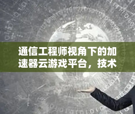 通信工程师视角下的加速器云游戏平台,技术与应用的深度探索 通信工程师视角下的加速器云游戏平台,技术与应用的深度探索