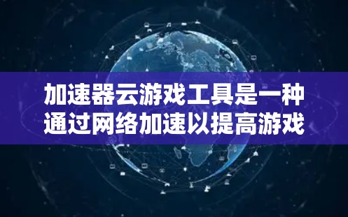 加速器云游戏工具是一种通过网络加速以提高游戏下载和加载速度的专业工具,广泛应用于多人游戏、同步下载多个游戏以及复杂的游戏设置优化。以下是关于加速器云游戏工具的详细信息 加速器云游戏工具是一种通过网络加速以提高游戏下载和加载速度的专业工具,广泛应用于多人游戏、同步下载多个游戏以及复杂的游戏设置优化。以下是关于加速器云游戏工具的详细信息