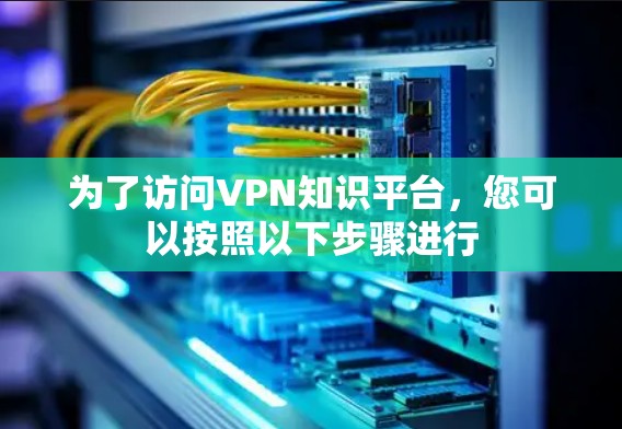 为了访问VPN知识平台,您可以按照以下步骤进行 为了访问VPN知识平台,您可以按照以下步骤进行
