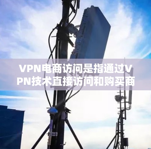 VPN电商访问是指通过VPN技术直接访问和购买商品的途径。以下是一些常见的VPN电商访问方式及流程 VPN电商访问是指通过VPN技术直接访问和购买商品的途径。以下是一些常见的VPN电商访问方式及流程