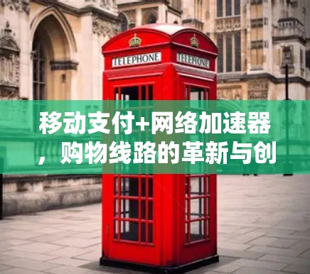 移动支付+网络加速器,购物线路的革新与创新 移动支付+网络加速器,购物线路的革新与创新