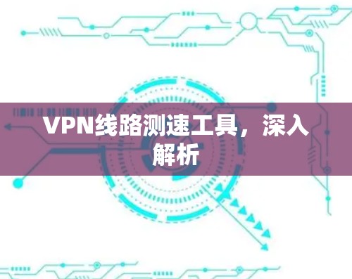 VPN线路测速工具,深入解析 VPN线路测速工具,深入解析