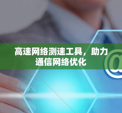 高速网络测速工具,助力通信网络优化 高速网络测速工具,助力通信网络优化