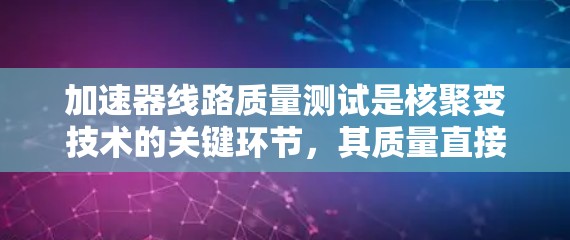 加速器线路质量测试是核聚变技术的关键环节,其质量直接影响项目的成功与否。以下是关于加速器线路质量测试的详细介绍,涵盖技术要点、测试方法和结果分析,供进一步讨论和应用 加速器线路质量测试是核聚变技术的关键环节,其质量直接影响项目的成功与否。以下是关于加速器线路质量测试的详细介绍,涵盖技术要点、测试方法和结果分析,供进一步讨论和应用