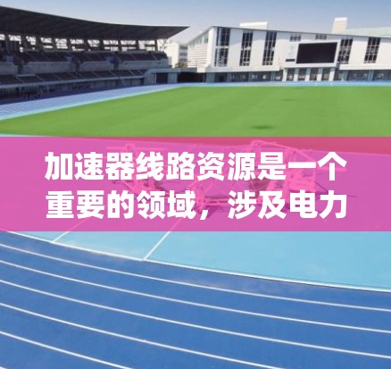 加速器线路资源是一个重要的领域,涉及电力系统中的加速器及其相关技术。以下是一些推荐的资源,帮助加速器工程师找到所需的信息和资源 加速器线路资源是一个重要的领域,涉及电力系统中的加速器及其相关技术。以下是一些推荐的资源,帮助加速器工程师找到所需的信息和资源