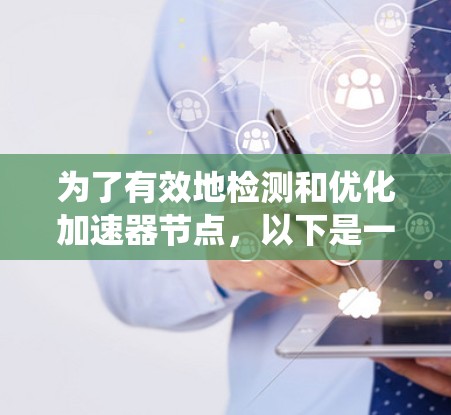 为了有效地检测和优化加速器节点,以下是一个系统性的步骤指南 为了有效地检测和优化加速器节点,以下是一个系统性的步骤指南