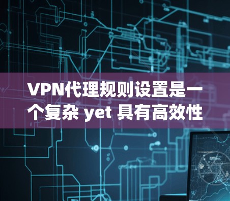 VPN代理规则设置是一个复杂 yet 具有高效性的系统,用于控制代理的访问和流量。以下是对VPN代理规则设置的系统性总结和分析 VPN代理规则设置是一个复杂 yet 具有高效性的系统,用于控制代理的访问和流量。以下是对VPN代理规则设置的系统性总结和分析