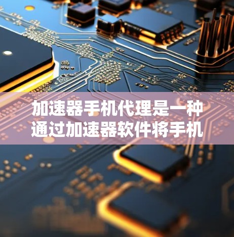 加速器手机代理是一种通过加速器软件将手机应用进行优化和自动处理的工具。以下是对加速器手机代理的详细介绍 加速器手机代理是一种通过加速器软件将手机应用进行优化和自动处理的工具。以下是对加速器手机代理的详细介绍