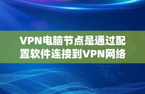 VPN电脑节点是通过配置软件连接到VPN网络设备的系统,用于访问外部网络内容。以下是具体的步骤和信息 VPN电脑节点是通过配置软件连接到VPN网络设备的系统,用于访问外部网络内容。以下是具体的步骤和信息