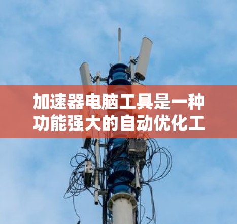 加速器电脑工具是一种功能强大的自动优化工具,旨在提升电脑运行效率,减少等待时间。以下是关于加速器的详细分析 加速器电脑工具是一种功能强大的自动优化工具,旨在提升电脑运行效率,减少等待时间。以下是关于加速器的详细分析