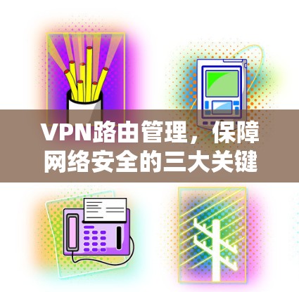 VPN路由管理,保障网络安全的三大关键点 VPN路由管理,保障网络安全的三大关键点