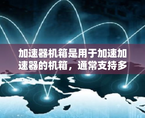 加速器机箱是用于加速加速器的机箱,通常支持多人共享功能,允许多个用户同时使用同一个加速器机箱。以下是关于多人共享的一些关键点 加速器机箱是用于加速加速器的机箱,通常支持多人共享功能,允许多个用户同时使用同一个加速器机箱。以下是关于多人共享的一些关键点