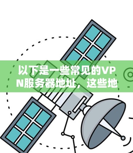 以下是一些常见的VPN服务器地址,这些地址通常位于美国、欧洲、亚洲和东南亚等国家 以下是一些常见的VPN服务器地址,这些地址通常位于美国、欧洲、亚洲和东南亚等国家