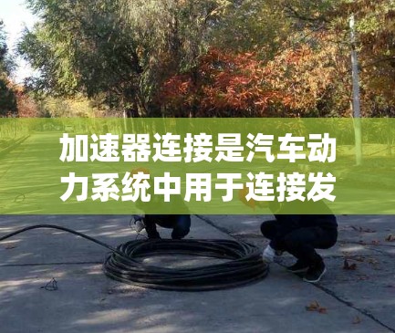 加速器连接是汽车动力系统中用于连接发动机和助力系统的重要部件,其原理如下 加速器连接是汽车动力系统中用于连接发动机和助力系统的重要部件,其原理如下