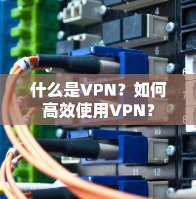 什么是VPN?如何高效使用VPN? 什么是VPN?如何高效使用VPN?