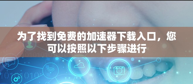 为了找到免费的加速器下载入口,您可以按照以下步骤进行 为了找到免费的加速器下载入口,您可以按照以下步骤进行