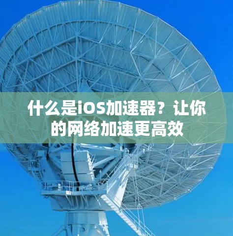 什么是iOS加速器?让你的网络加速更高效 什么是iOS加速器?让你的网络加速更高效