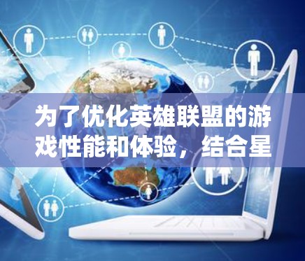 为了优化英雄联盟的游戏性能和体验,结合星穹加速或LsG加速,以下是一个系统化的使用方法 为了优化英雄联盟的游戏性能和体验,结合星穹加速或LsG加速,以下是一个系统化的使用方法