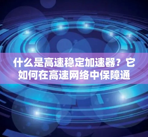 什么是高速稳定加速器?它如何在高速网络中保障通信速度与质量? 什么是高速稳定加速器?它如何在高速网络中保障通信速度与质量?