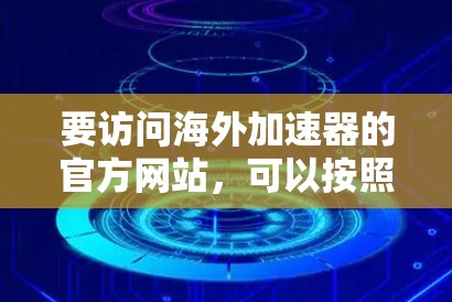 要访问海外加速器的官方网站,可以按照以下步骤进行 要访问海外加速器的官方网站,可以按照以下步骤进行