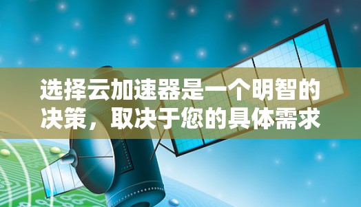选择云加速器是一个明智的决策,取决于您的具体需求和预算。以下是一些综合考虑的因素和推荐,帮助您做出选择 选择云加速器是一个明智的决策,取决于您的具体需求和预算。以下是一些综合考虑的因素和推荐,帮助您做出选择