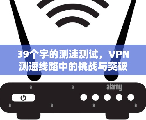 39个字的测速测试,VPN测速线路中的挑战与突破 39个字的测速测试,VPN测速线路中的挑战与突破