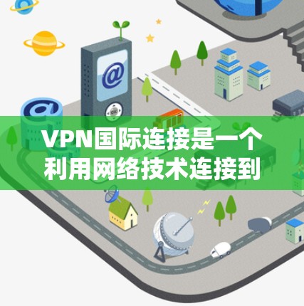 VPN国际连接是一个利用网络技术连接到外部网络以访问互联网以外服务或设备的过程。以下是对VPN国际连接的详细总结 VPN国际连接是一个利用网络技术连接到外部网络以访问互联网以外服务或设备的过程。以下是对VPN国际连接的详细总结