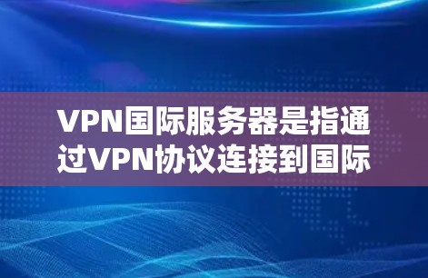 VPN国际服务器是指通过VPN协议连接到国际互联网的服务器,用于在线访问国际网站或应用。这些服务器通常位于不同国家和地区,用户可以通过VPN软件连接到这些服务器,然后通过互联网访问国际资源或服务 VPN国际服务器是指通过VPN协议连接到国际互联网的服务器,用于在线访问国际网站或应用。这些服务器通常位于不同国家和地区,用户可以通过VPN软件连接到这些服务器,然后通过互联网访问国际资源或服务