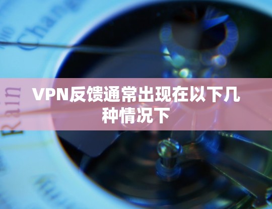 VPN反馈通常出现在以下几种情况下 VPN反馈通常出现在以下几种情况下