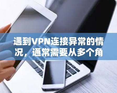 遇到VPN连接异常的情况,通常需要从多个角度排查和解决问题。以下是一步步的解决方案 遇到VPN连接异常的情况,通常需要从多个角度排查和解决问题。以下是一步步的解决方案