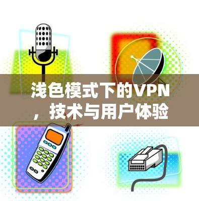 浅色模式下的VPN,技术与用户体验的平衡 浅色模式下的VPN,技术与用户体验的平衡