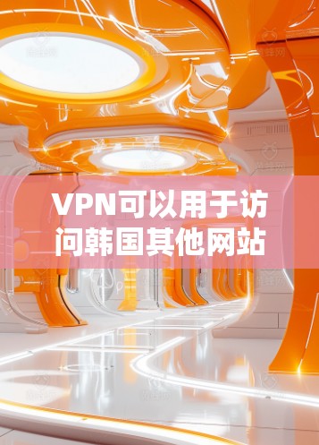 VPN可以用于访问韩国其他网站,以下是使用VPN访问韩国其他网站的步骤 VPN可以用于访问韩国其他网站,以下是使用VPN访问韩国其他网站的步骤