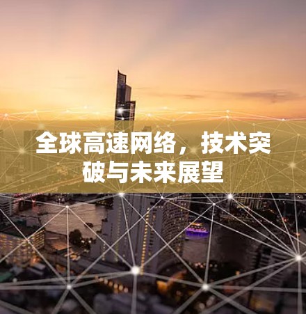 全球高速网络,技术突破与未来展望 全球高速网络,技术突破与未来展望