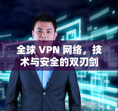 全球 VPN 网络,技术与安全的双刃剑 全球 VPN 网络,技术与安全的双刃剑