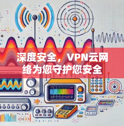 深度安全,VPN云网络为您守护您安全 深度安全,VPN云网络为您守护您安全