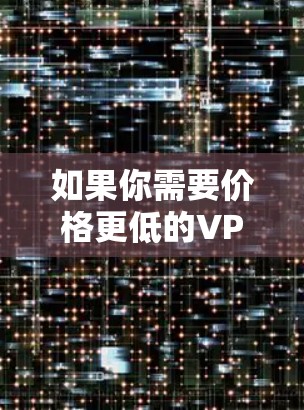如果你需要价格更低的VPN,可能需要考虑国际VPN服务,但国际VPN通常会更贵。不过,一些国际VPN平台可能会有免费试用或较低的价格,比如Vnet、Netnada等 如果你需要价格更低的VPN,可能需要考虑国际VPN服务,但国际VPN通常会更贵。不过,一些国际VPN平台可能会有免费试用或较低的价格,比如Vnet、Netnada等