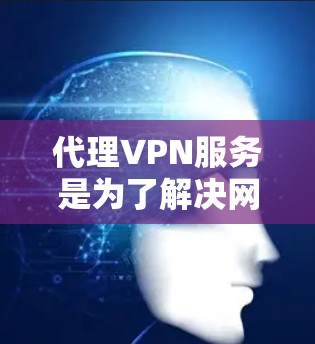 代理VPN服务是为了解决网络VPN安全问题而开发的解决方案，但需要仔细选择和使用，以确保数据安全和隐私保护。以下是对代理VPN服务的详细介绍