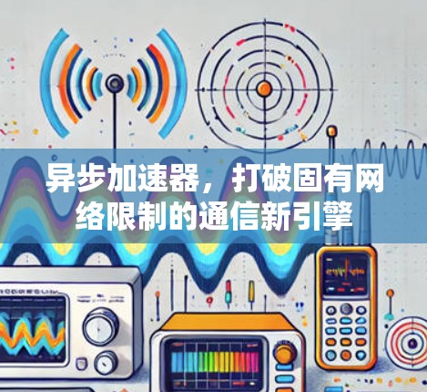 异步加速器,打破固有网络限制的通信新引擎 异步加速器,打破固有网络限制的通信新引擎