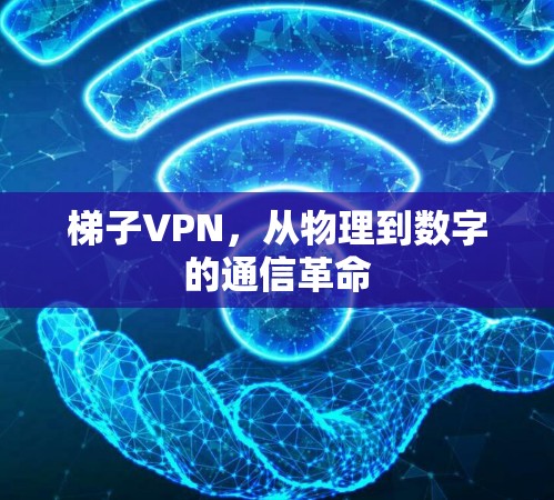 梯子VPN,从物理到数字的通信革命 梯子VPN,从物理到数字的通信革命