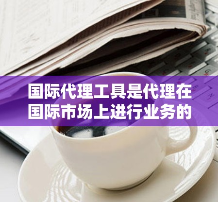 国际代理工具是代理在国际市场上进行业务的重要工具,涵盖了市场调研、品牌推广、数据分析等多个方面。以下是对这些工具的详细总结 国际代理工具是代理在国际市场上进行业务的重要工具,涵盖了市场调研、品牌推广、数据分析等多个方面。以下是对这些工具的详细总结