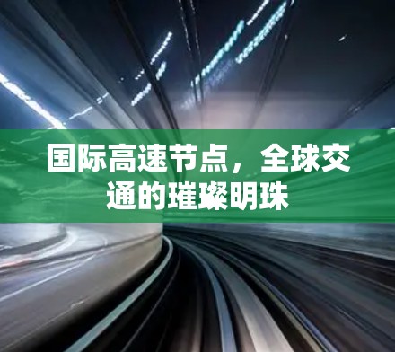 国际高速节点,全球交通的璀璨明珠 国际高速节点,全球交通的璀璨明珠